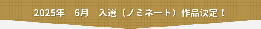2025年6月 入選(ノミネート)作品決定!