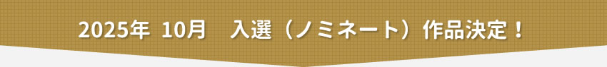 2025年10月　入選（ノミネート）作品決定！