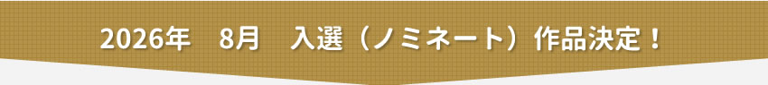 2026年8月　入選（ノミネート）作品決定！
