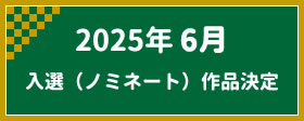 2025年6月　入選（ノミネート）作品決定